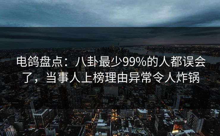 电鸽盘点:八卦最少99%的人都误会了,当事人上榜理由异常令人炸锅 电鸽盘点:八卦最少99%的人都误会了,当事人上榜理由异常令人炸锅