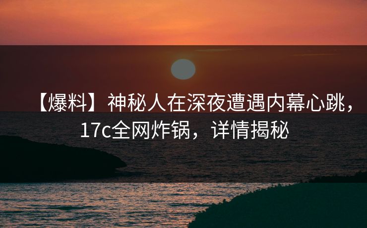【爆料】神秘人在深夜遭遇内幕心跳，17c全网炸锅，详情揭秘