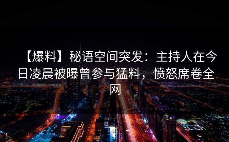 【爆料】秘语空间突发：主持人在今日凌晨被曝曾参与猛料，愤怒席卷全网