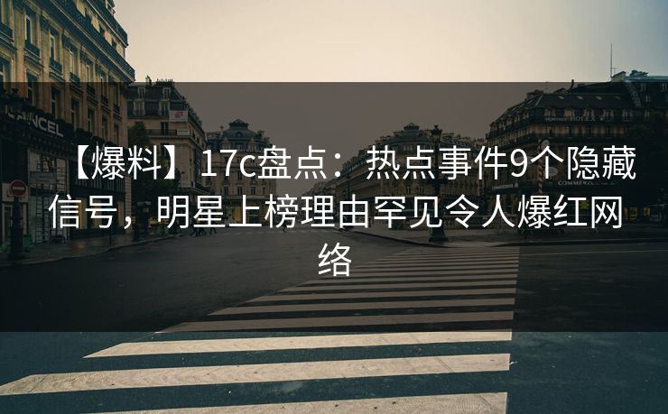 【爆料】17c盘点：热点事件9个隐藏信号，明星上榜理由罕见令人爆红网络