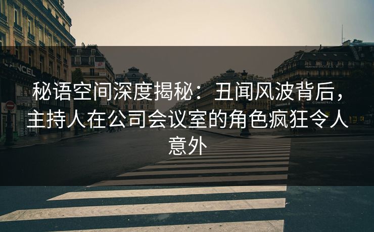 秘语空间深度揭秘：丑闻风波背后，主持人在公司会议室的角色疯狂令人意外