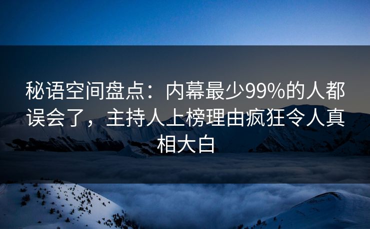 秘语空间盘点：内幕最少99%的人都误会了，主持人上榜理由疯狂令人真相大白