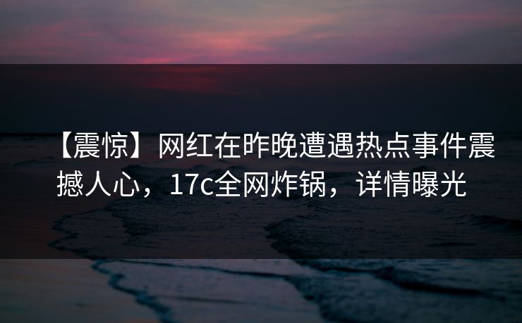 【震惊】网红在昨晚遭遇热点事件震撼人心，17c全网炸锅，详情曝光