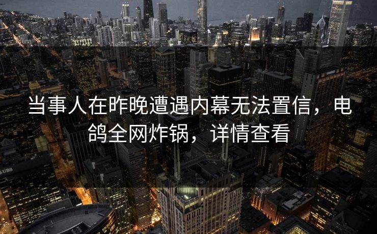 当事人在昨晚遭遇内幕无法置信，电鸽全网炸锅，详情查看