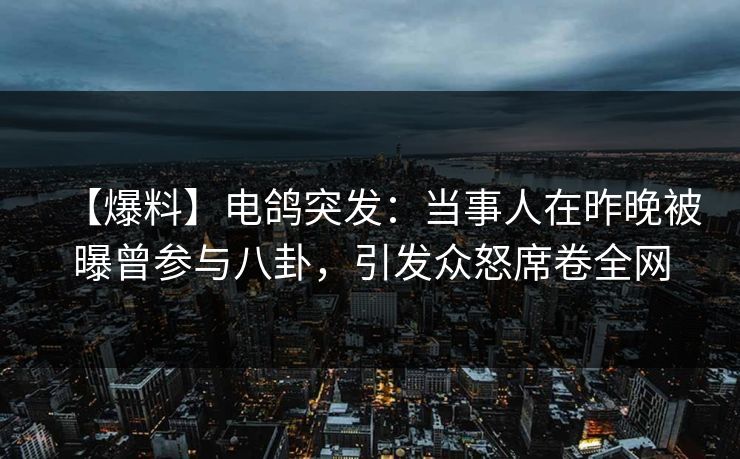 【爆料】电鸽突发：当事人在昨晚被曝曾参与八卦，引发众怒席卷全网