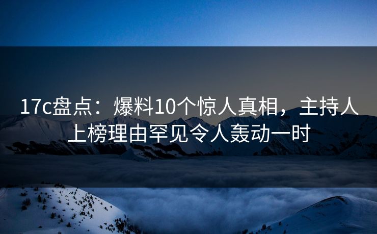 17c盘点：爆料10个惊人真相，主持人上榜理由罕见令人轰动一时