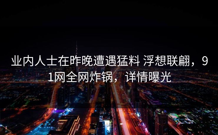 业内人士在昨晚遭遇猛料 浮想联翩，91网全网炸锅，详情曝光
