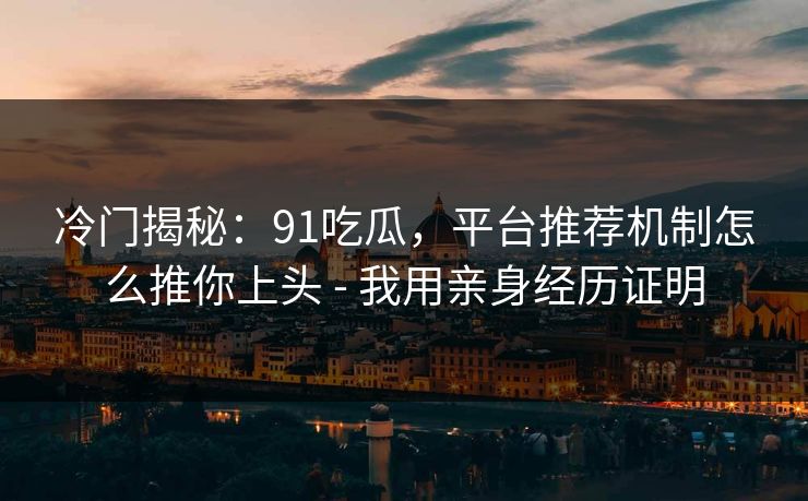 冷门揭秘：91吃瓜，平台推荐机制怎么推你上头 - 我用亲身经历证明