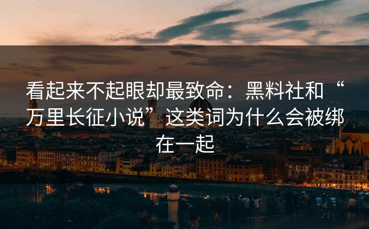 看起来不起眼却最致命：黑料社和“万里长征小说”这类词为什么会被绑在一起