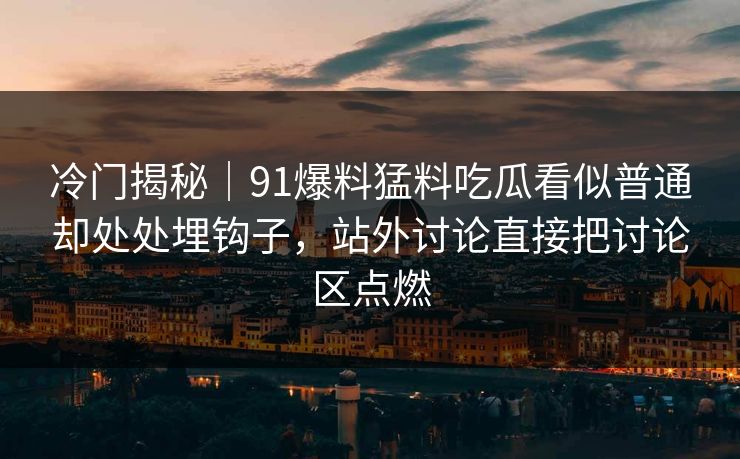 冷门揭秘｜91爆料猛料吃瓜看似普通却处处埋钩子，站外讨论直接把讨论区点燃
