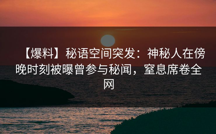 【爆料】秘语空间突发：神秘人在傍晚时刻被曝曾参与秘闻，窒息席卷全网