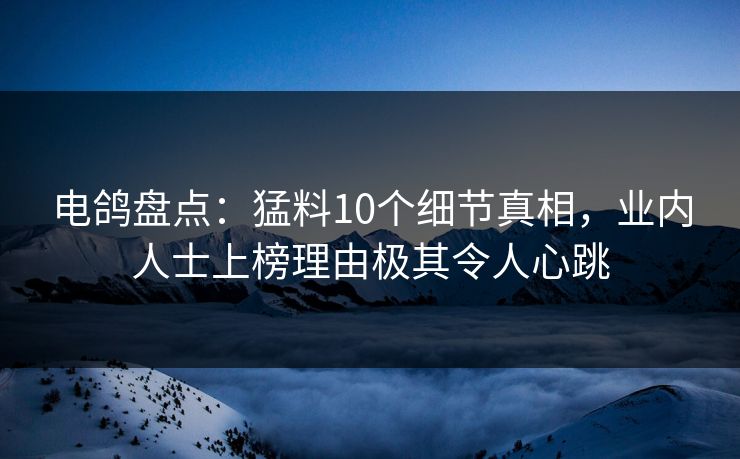 电鸽盘点：猛料10个细节真相，业内人士上榜理由极其令人心跳