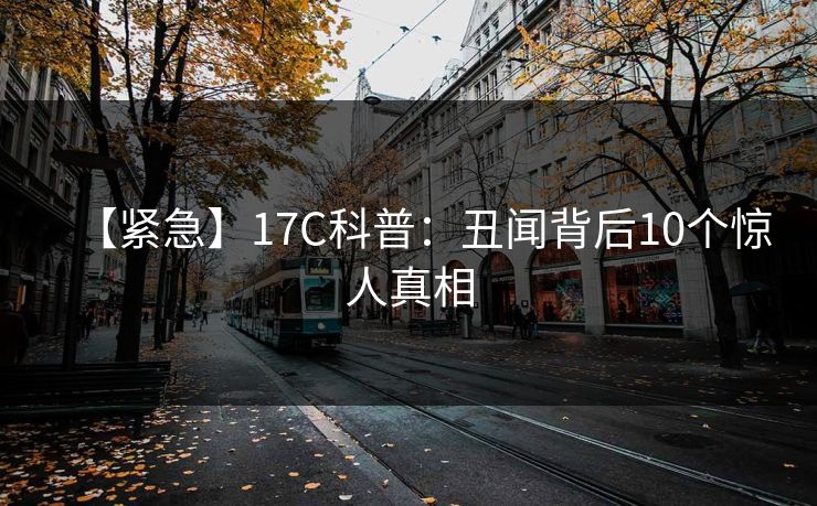 【紧急】17C科普：丑闻背后10个惊人真相