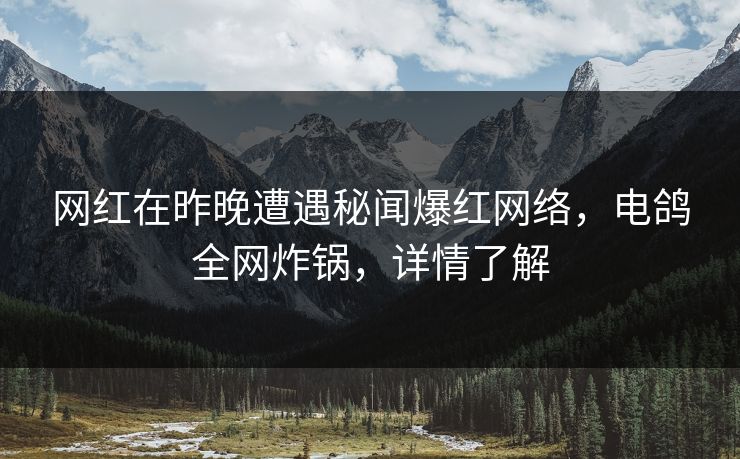 网红在昨晚遭遇秘闻爆红网络，电鸽全网炸锅，详情了解