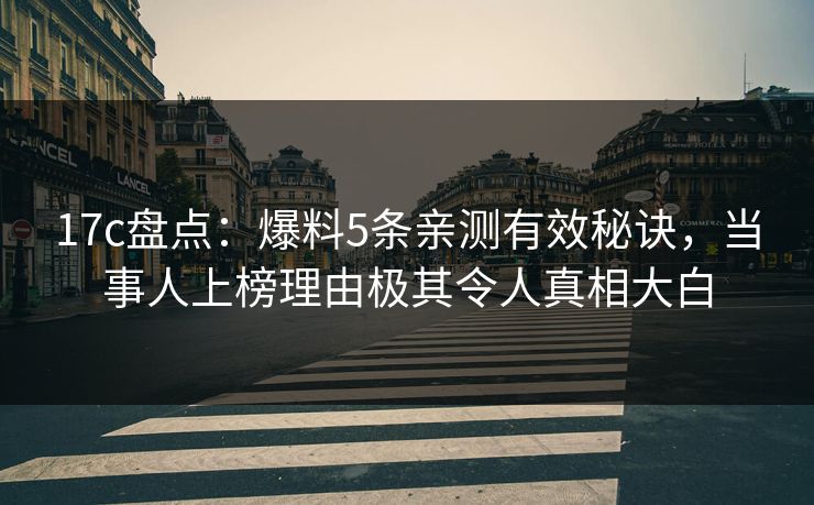 17c盘点：爆料5条亲测有效秘诀，当事人上榜理由极其令人真相大白