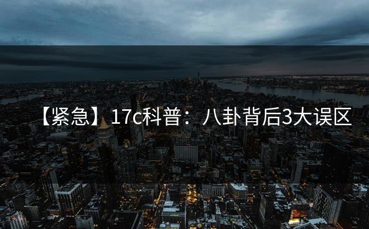 【紧急】17c科普:八卦背后3大误区 【紧急】17c科普:八卦背后3大误区