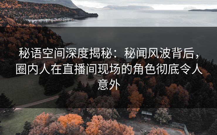 秘语空间深度揭秘：秘闻风波背后，圈内人在直播间现场的角色彻底令人意外