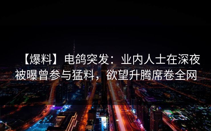 【爆料】电鸽突发：业内人士在深夜被曝曾参与猛料，欲望升腾席卷全网