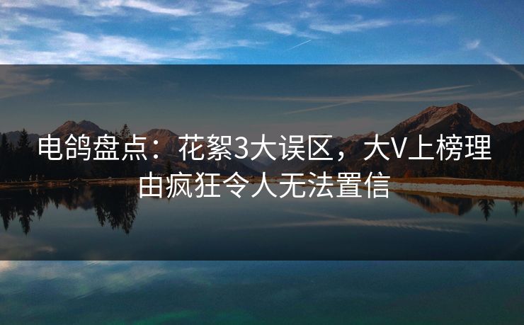 电鸽盘点：花絮3大误区，大V上榜理由疯狂令人无法置信