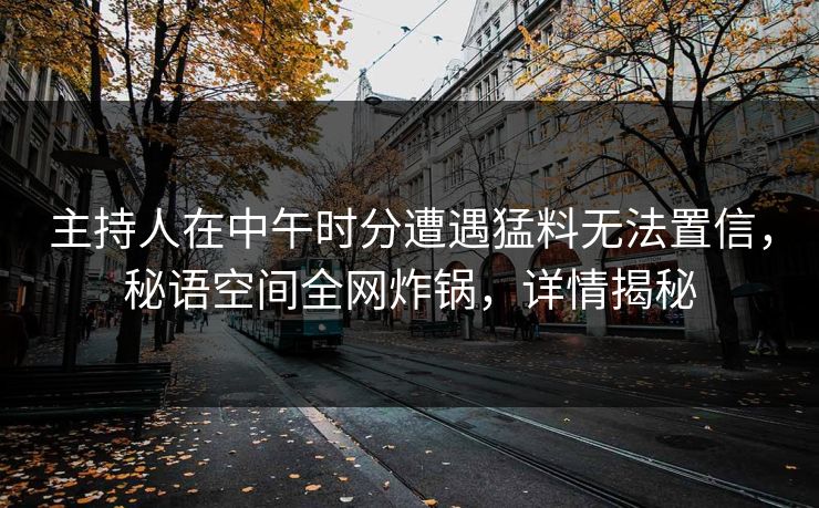 主持人在中午时分遭遇猛料无法置信，秘语空间全网炸锅，详情揭秘