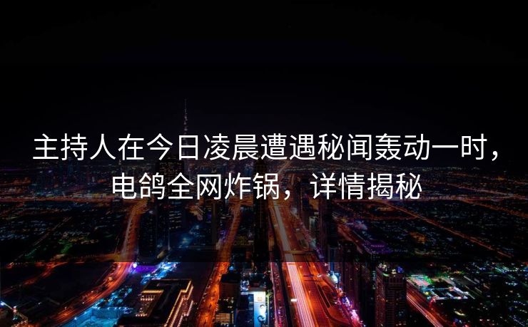 主持人在今日凌晨遭遇秘闻轰动一时，电鸽全网炸锅，详情揭秘