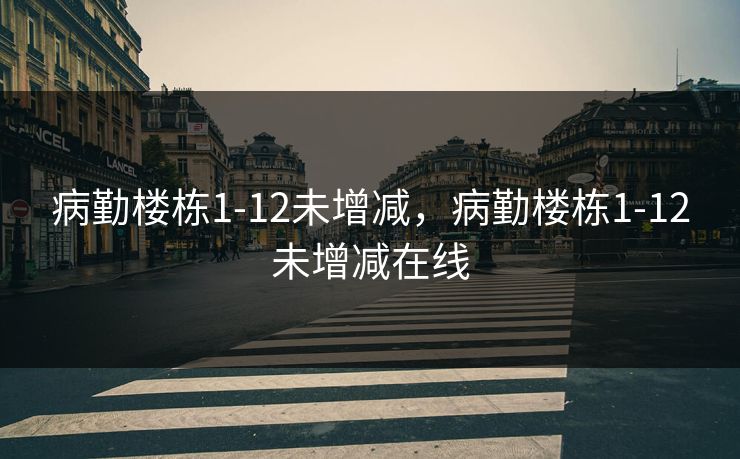 病勤楼栋1-12未增减，病勤楼栋1-12未增减在线
