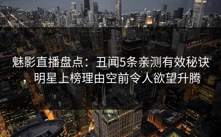 魅影直播盘点：丑闻5条亲测有效秘诀，明星上榜理由空前令人欲望升腾
