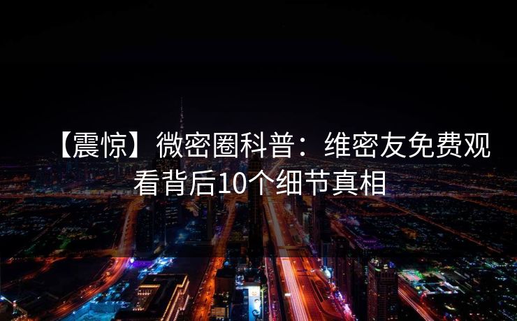 【震惊】微密圈科普：维密友免费观看背后10个细节真相
