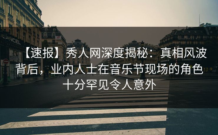 【速报】秀人网深度揭秘：真相风波背后，业内人士在音乐节现场的角色十分罕见令人意外