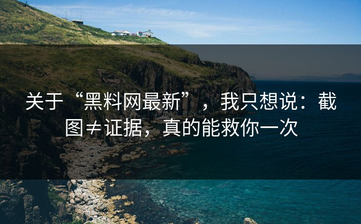 关于“黑料网最新”，我只想说：截图≠证据，真的能救你一次
