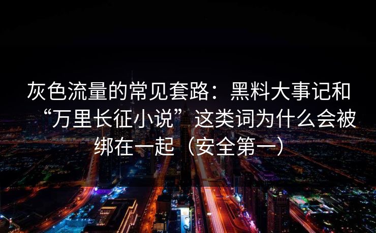 灰色流量的常见套路：黑料大事记和“万里长征小说”这类词为什么会被绑在一起（安全第一）