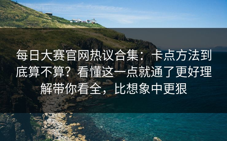 每日大赛官网热议合集：卡点方法到底算不算？看懂这一点就通了更好理解带你看全，比想象中更狠