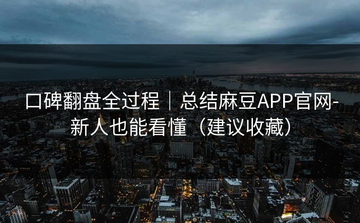 口碑翻盘全过程｜总结麻豆APP官网-新人也能看懂（建议收藏）