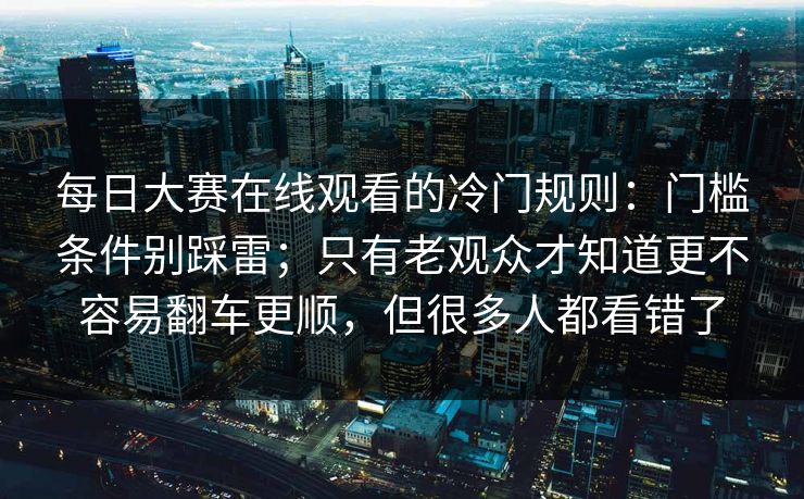 每日大赛在线观看的冷门规则：门槛条件别踩雷；只有老观众才知道更不容易翻车更顺，但很多人都看错了