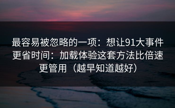 最容易被忽略的一项：想让91大事件更省时间：加载体验这套方法比倍速更管用（越早知道越好）