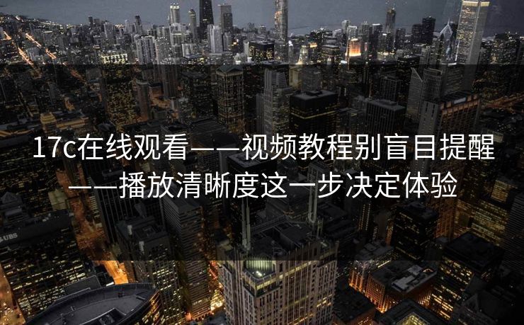 17c在线观看——视频教程别盲目提醒——播放清晰度这一步决定体验
