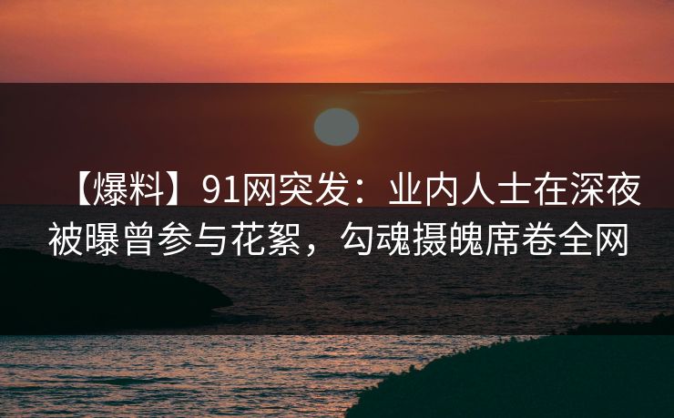 【爆料】91网突发：业内人士在深夜被曝曾参与花絮，勾魂摄魄席卷全网